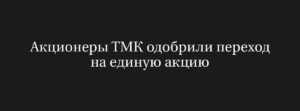ТМК переходит на единую акцию: акционеры одобрили объединение с ключевыми обществами